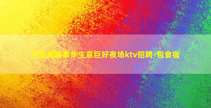宁波高端豪华生意巨好夜场ktv招聘-包食宿