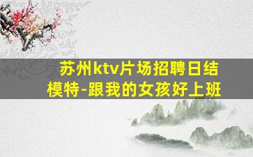 苏州ktv片场招聘日结模特-跟我的女孩好上班
